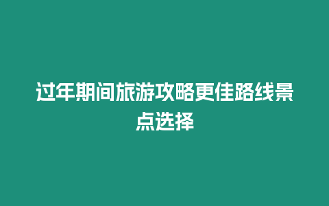 過年期間旅游攻略更佳路線景點選擇