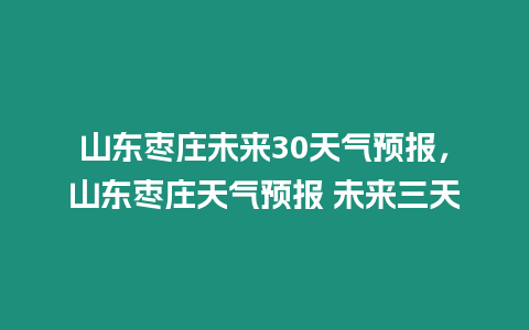 山東棗莊未來30天氣預報，山東棗莊天氣預報 未來三天