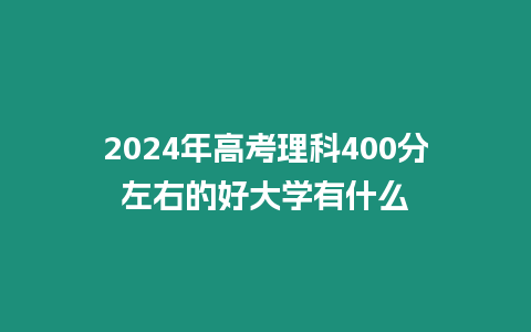 2024年高考理科400分左右的好大學(xué)有什么