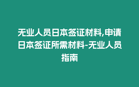 無業人員日本簽證材料,申請日本簽證所需材料-無業人員指南