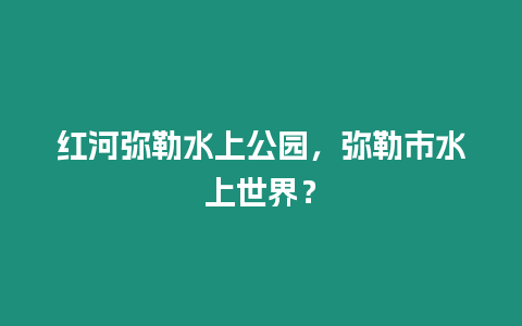 紅河彌勒水上公園，彌勒市水上世界？