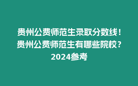 貴州公費(fèi)師范生錄取分?jǐn)?shù)線！貴州公費(fèi)師范生有哪些院校？2024參考