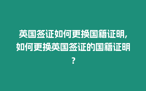 英國簽證如何更換國籍證明,如何更換英國簽證的國籍證明？