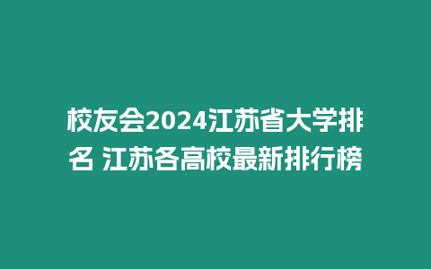 校友會2024江蘇省大學排名 江蘇各高校最新排行榜