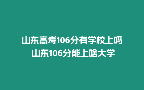 山東高考106分有學校上嗎 山東106分能上啥大學