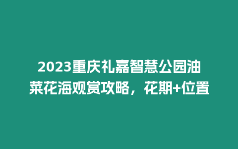 2023重慶禮嘉智慧公園油菜花海觀賞攻略，花期+位置