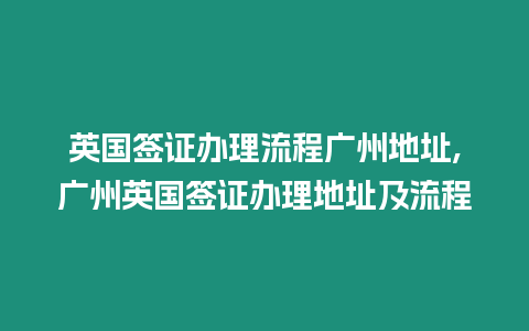 英國簽證辦理流程廣州地址,廣州英國簽證辦理地址及流程