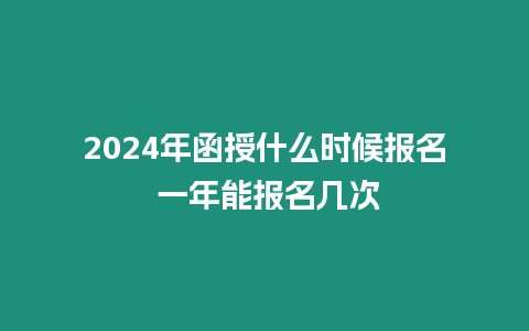 2024年函授什么時候報名 一年能報名幾次