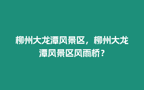 柳州大龍?zhí)讹L(fēng)景區(qū)，柳州大龍?zhí)讹L(fēng)景區(qū)風(fēng)雨橋？