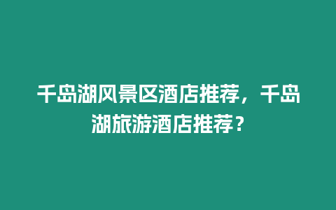 千島湖風景區酒店推薦，千島湖旅游酒店推薦？