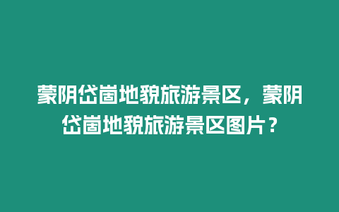 蒙陰岱崮地貌旅游景區，蒙陰岱崮地貌旅游景區圖片？