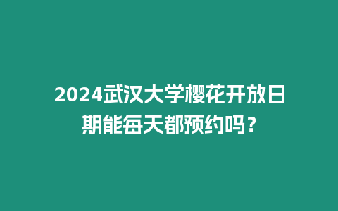 2024武漢大學櫻花開放日期能每天都預約嗎？