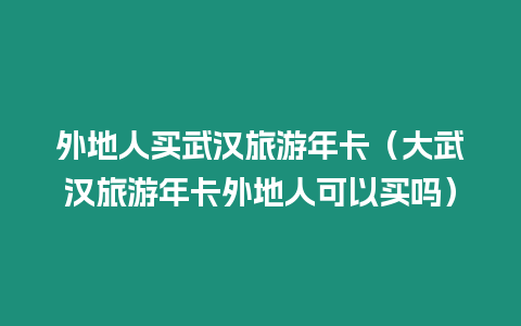 外地人買武漢旅游年卡（大武漢旅游年卡外地人可以買嗎）