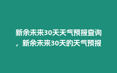 新余未來30天天氣預報查詢，新余未來30天的天氣預報