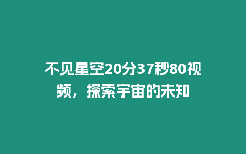 不見(jiàn)星空20分37秒80視頻，探索宇宙的未知