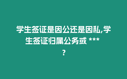 學生簽證是因公還是因私,學生簽證歸屬公務或 *** ？