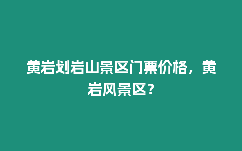 黃巖劃巖山景區門票價格，黃巖風景區？