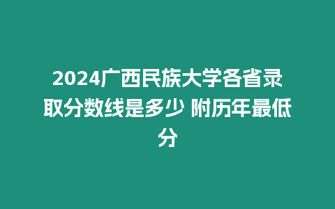 2024廣西民族大學各省錄取分數線是多少 附歷年最低分