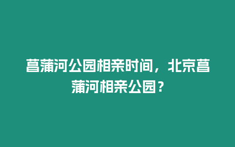 菖蒲河公園相親時間，北京菖蒲河相親公園？