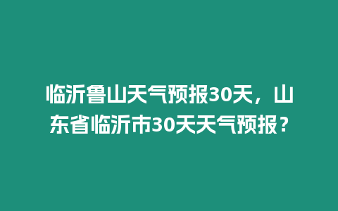 臨沂魯山天氣預報30天，山東省臨沂市30天天氣預報？