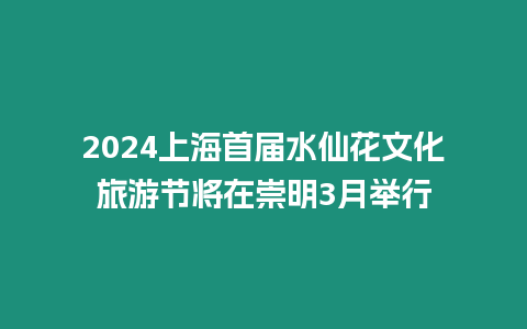 2024上海首屆水仙花文化旅游節將在崇明3月舉行