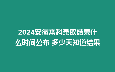 2024安徽本科錄取結果什么時間公布 多少天知道結果