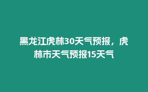 黑龍江虎林30天氣預報，虎林市天氣預報15天氣