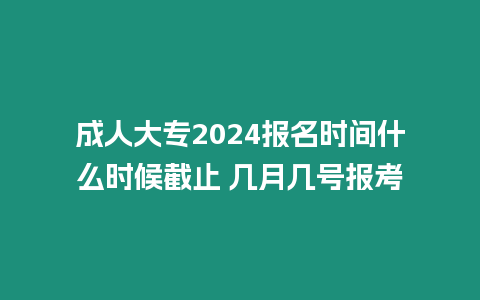 成人大專2024報(bào)名時(shí)間什么時(shí)候截止 幾月幾號(hào)報(bào)考