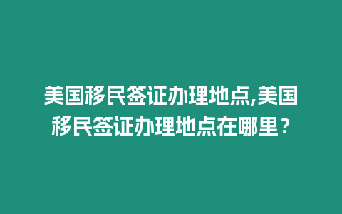 美國移民簽證辦理地點,美國移民簽證辦理地點在哪里？