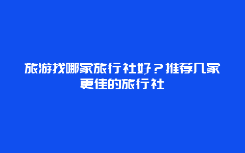 旅游找哪家旅行社好？推薦幾家更佳的旅行社