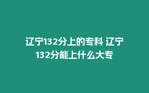 遼寧132分上的專科 遼寧132分能上什么大專