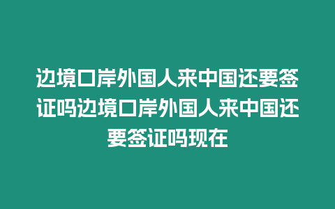 邊境口岸外國人來中國還要簽證嗎邊境口岸外國人來中國還要簽證嗎現在