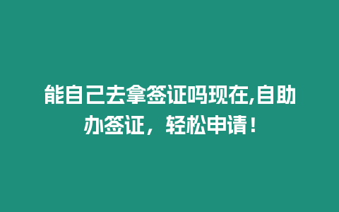 能自己去拿簽證嗎現(xiàn)在,自助辦簽證，輕松申請(qǐng)！