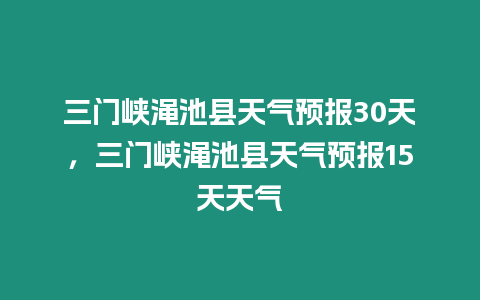 三門(mén)峽澠池縣天氣預(yù)報(bào)30天，三門(mén)峽澠池縣天氣預(yù)報(bào)15天天氣