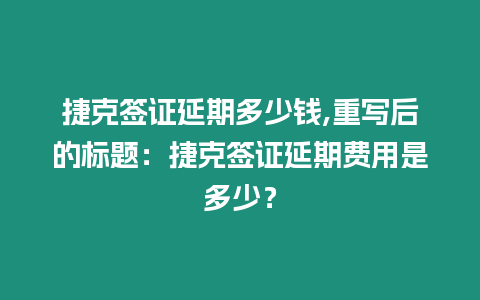 捷克簽證延期多少錢,重寫后的標題：捷克簽證延期費用是多少？