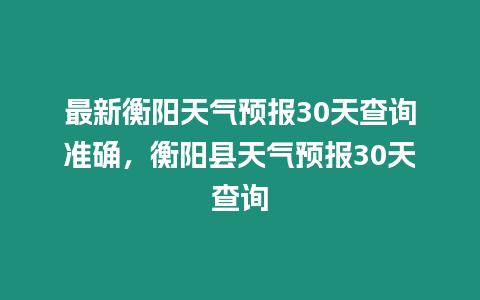 最新衡陽天氣預(yù)報30天查詢準(zhǔn)確，衡陽縣天氣預(yù)報30天查詢