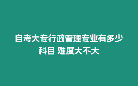 自考大專行政管理專業有多少科目 難度大不大