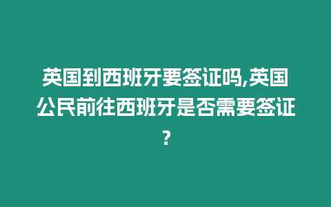 英國到西班牙要簽證嗎,英國公民前往西班牙是否需要簽證？