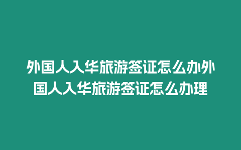 外國人入華旅游簽證怎么辦外國人入華旅游簽證怎么辦理