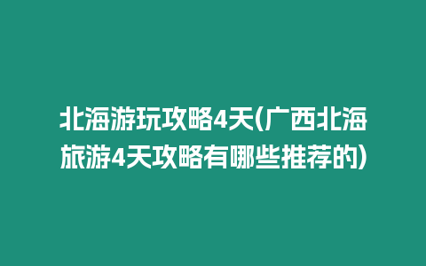 北海游玩攻略4天(廣西北海旅游4天攻略有哪些推薦的)