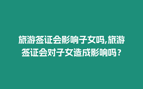 旅游簽證會(huì)影響子女嗎,旅游簽證會(huì)對(duì)子女造成影響嗎？