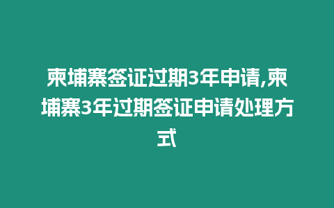 柬埔寨簽證過期3年申請,柬埔寨3年過期簽證申請處理方式