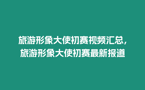 旅游形象大使初賽視頻匯總，旅游形象大使初賽最新報道