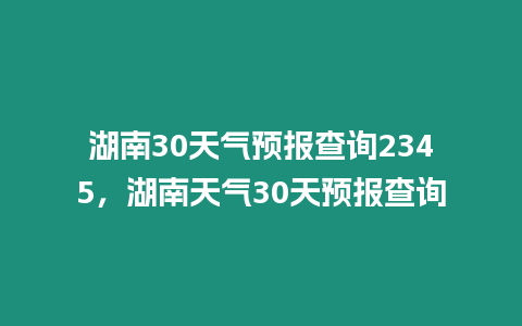 湖南30天氣預(yù)報(bào)查詢(xún)2345，湖南天氣30天預(yù)報(bào)查詢(xún)