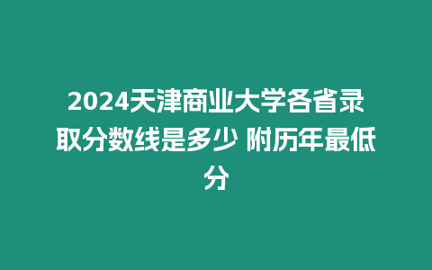 2024天津商業大學各省錄取分數線是多少 附歷年最低分