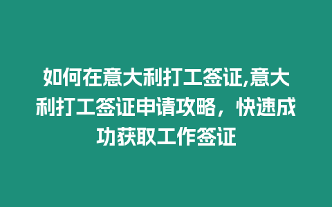 如何在意大利打工簽證,意大利打工簽證申請(qǐng)攻略，快速成功獲取工作簽證