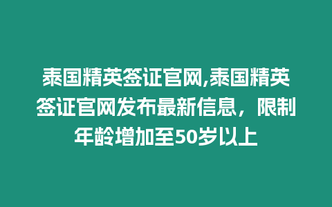 泰國精英簽證官網(wǎng),泰國精英簽證官網(wǎng)發(fā)布最新信息，限制年齡增加至50歲以上