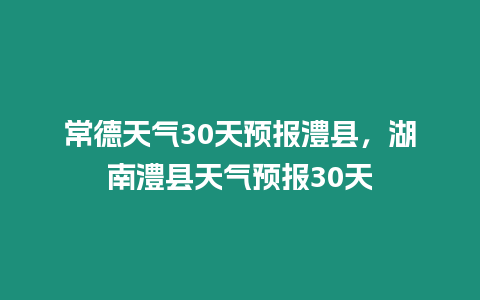 常德天氣30天預報澧縣，湖南澧縣天氣預報30天