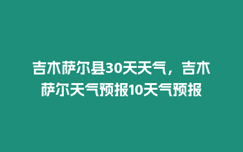 吉木薩爾縣30天天氣，吉木薩爾天氣預報10天氣預報