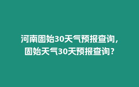 河南固始30天氣預報查詢，固始天氣30天預報查詢？